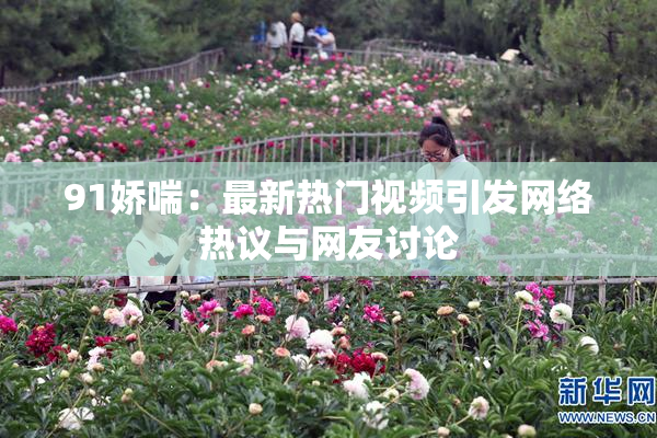 91娇喘：最新热门视频引发网络热议与网友讨论
