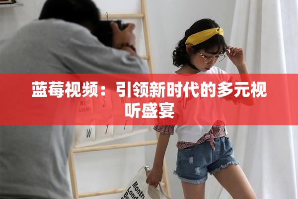 蓝莓视频：引领新时代的多元视听盛宴