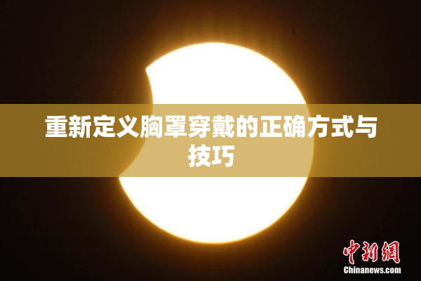 重新定义胸罩穿戴的正确方式与技巧