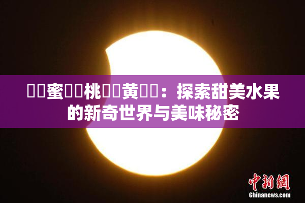 ❌‌蜜❌‌桃❌‌黄❌‌：探索甜美水果的新奇世界与美味秘密