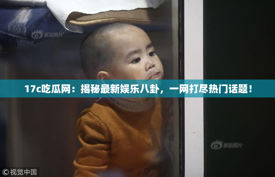 17c吃瓜网：揭秘最新娱乐八卦，一网打尽热门话题！