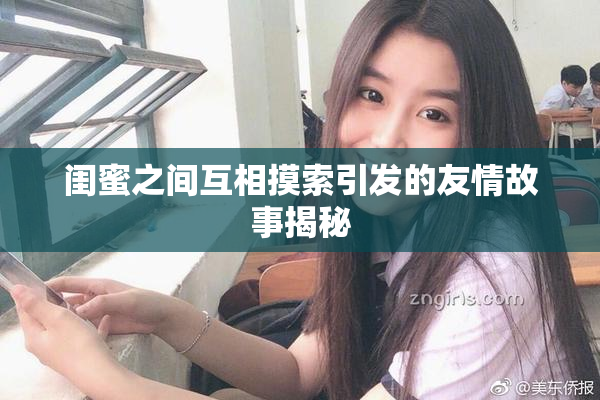 闺蜜之间互相摸索引发的友情故事揭秘