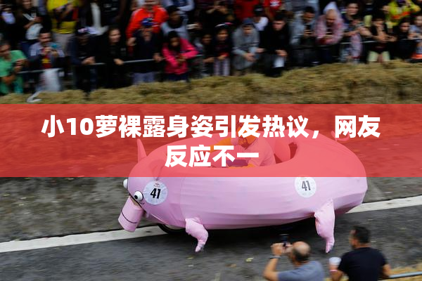 小10萝裸露身姿引发热议，网友反应不一