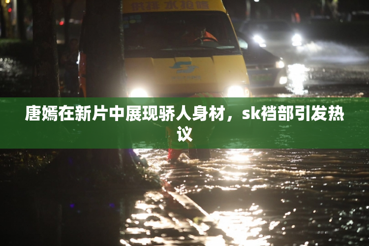 唐嫣在新片中展现骄人身材，sk裆部引发热议