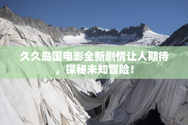 久久岛国电影全新剧情让人期待，探秘未知冒险！