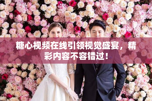糖心视频在线引领视觉盛宴，精彩内容不容错过！