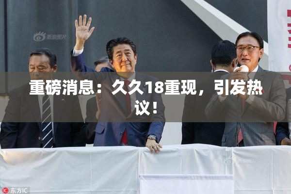 重磅消息：久久18重现，引发热议！