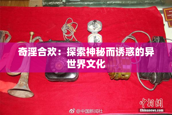 奇淫合欢：探索神秘而诱惑的异世界文化