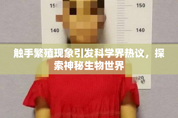触手繁殖现象引发科学界热议，探索神秘生物世界
