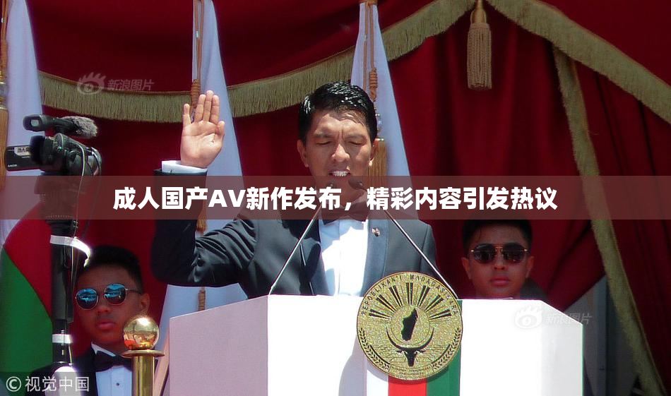 成人国产AV新作发布，精彩内容引发热议