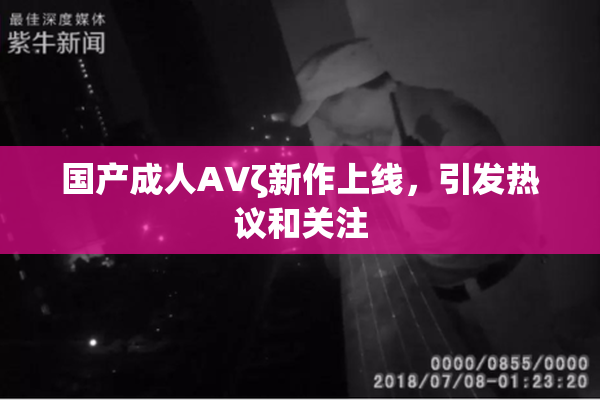 国产成人AVζ新作上线，引发热议和关注