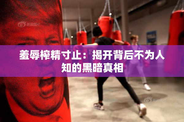 羞辱榨精寸止：揭开背后不为人知的黑暗真相