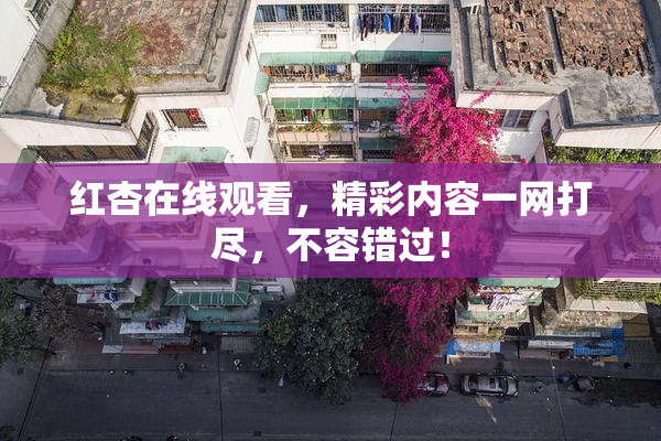 红杏在线观看，精彩内容一网打尽，不容错过！
