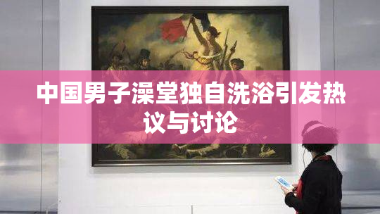 中国男子澡堂独自洗浴引发热议与讨论