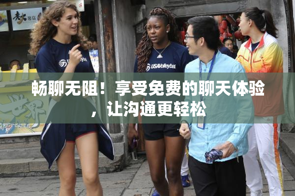 畅聊无阻！享受免费的聊天体验，让沟通更轻松