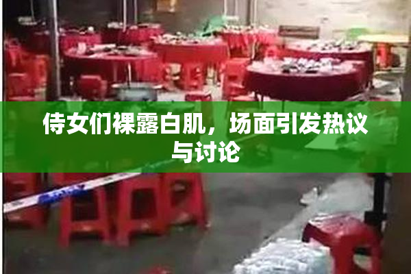 侍女们裸露白肌，场面引发热议与讨论