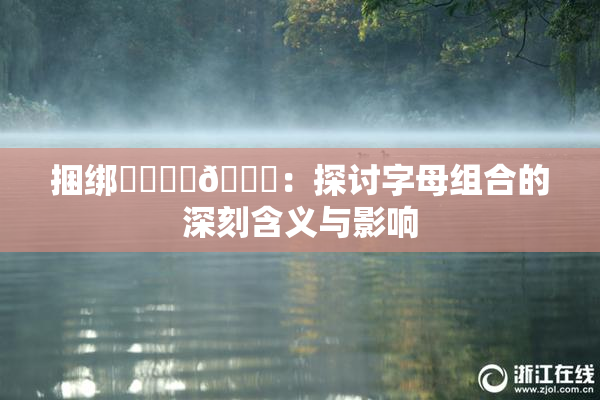 捆绑❌‌❌‌🔞：探讨字母组合的深刻含义与影响