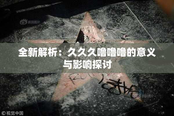 全新解析：久久久噜噜噜的意义与影响探讨