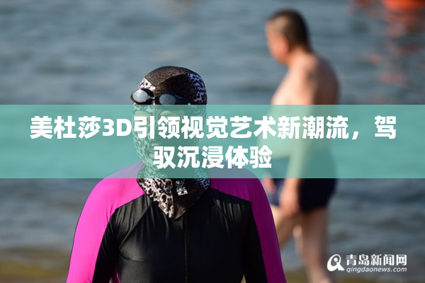 美杜莎3D引领视觉艺术新潮流，驾驭沉浸体验