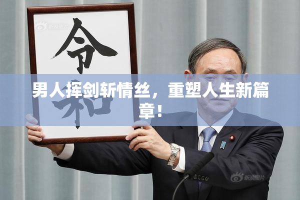 男人挥剑斩情丝，重塑人生新篇章！