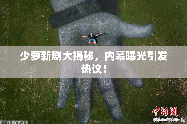 少萝新剧大揭秘，内幕曝光引发热议！