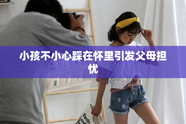 小孩不小心踩在怀里引发父母担忧