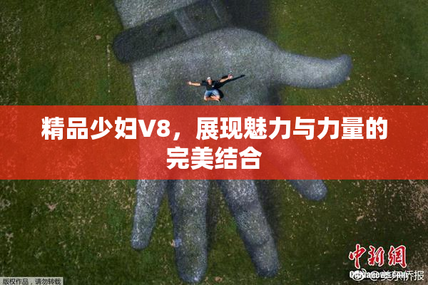 精品少妇V8，展现魅力与力量的完美结合