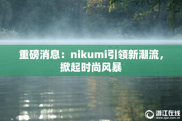 重磅消息：nikumi引领新潮流，掀起时尚风暴