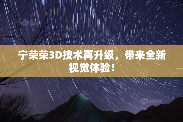 宁荣荣3D技术再升级，带来全新视觉体验！