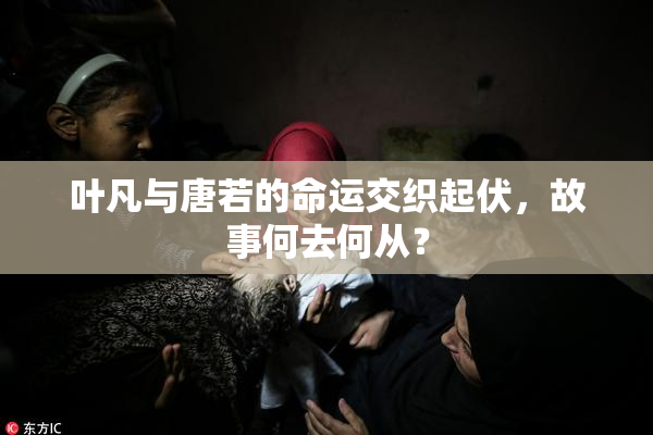 叶凡与唐若的命运交织起伏，故事何去何从？