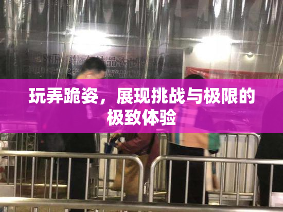 玩弄跪姿，展现挑战与极限的极致体验