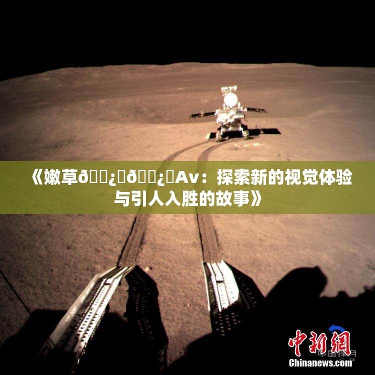 《嫩草🌿‌🌿‌Av：探索新的视觉体验与引人入胜的故事》