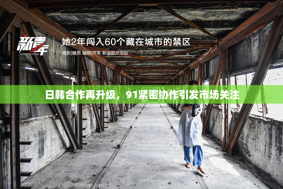 日韩合作再升级，91紧密协作引发市场关注