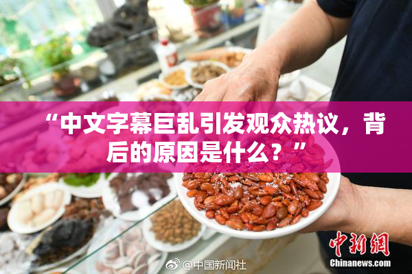 “中文字幕巨乱引发观众热议，背后的原因是什么？”