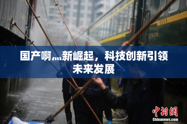 国产啊灬新崛起，科技创新引领未来发展