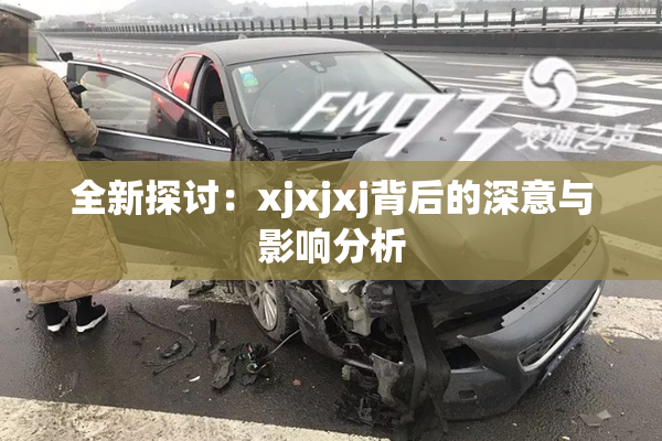 全新探讨：xjxjxj背后的深意与影响分析