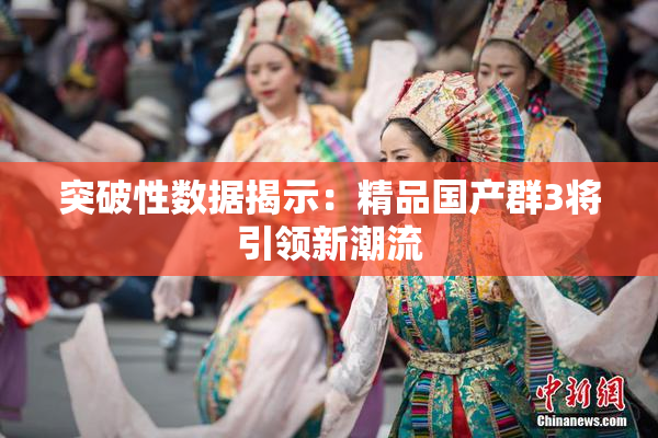 突破性数据揭示：精品国产群3将引领新潮流