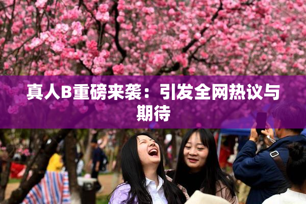 真人B重磅来袭：引发全网热议与期待