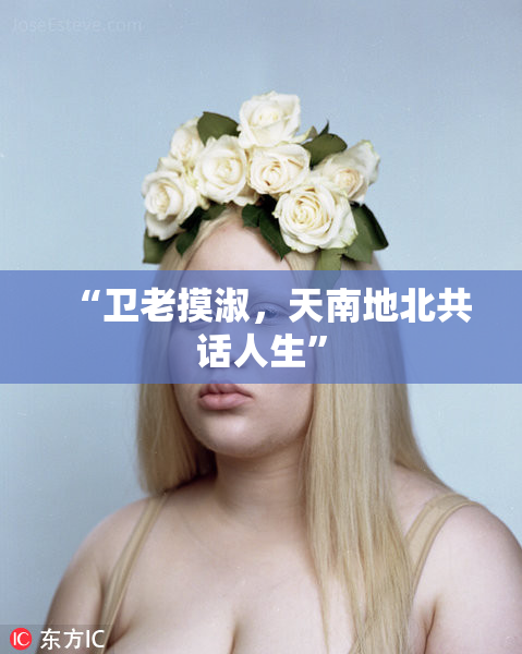 “卫老摸淑，天南地北共话人生”