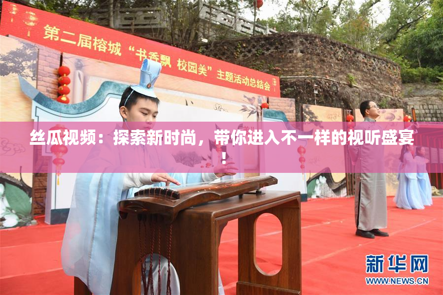 丝瓜视频：探索新时尚，带你进入不一样的视听盛宴！