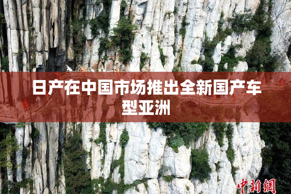 日产在中国市场推出全新国产车型亚洲