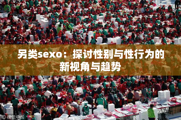 另类sexo：探讨性别与性行为的新视角与趋势