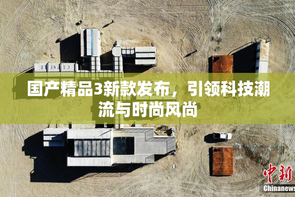 国产精品3新款发布，引领科技潮流与时尚风尚