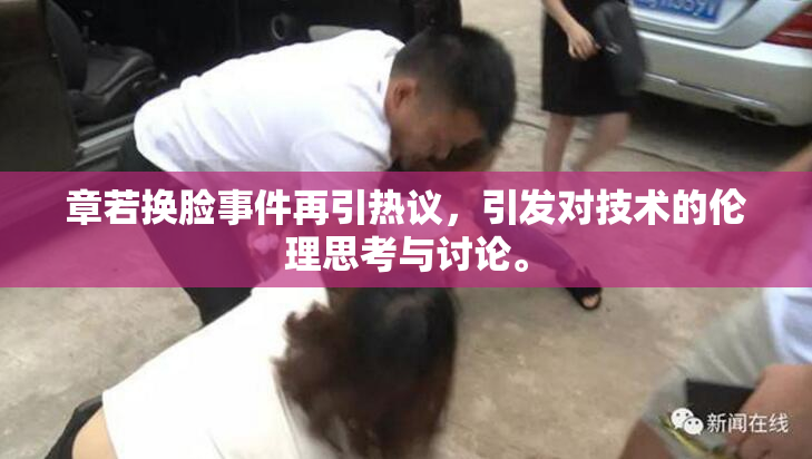 章若换脸事件再引热议，引发对技术的伦理思考与讨论。