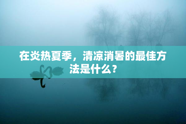 在炎热夏季，清凉消暑的最佳方法是什么？