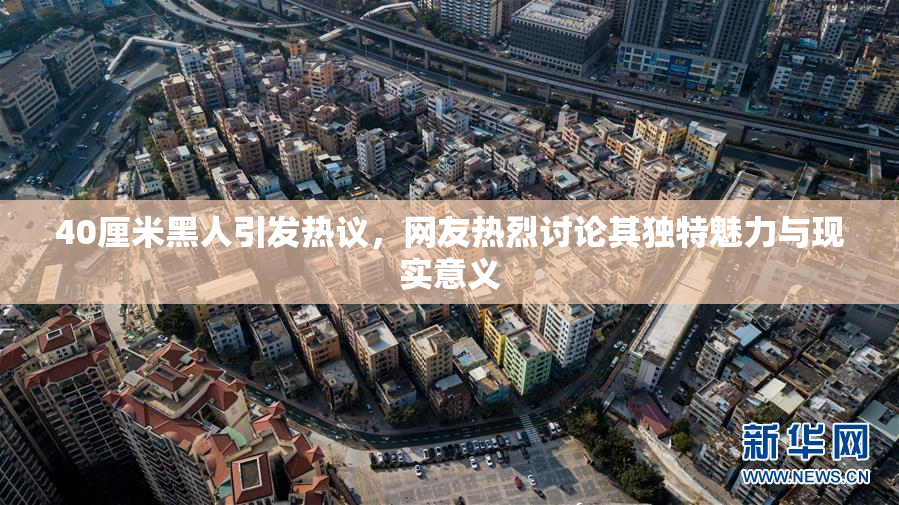 40厘米黑人引发热议，网友热烈讨论其独特魅力与现实意义