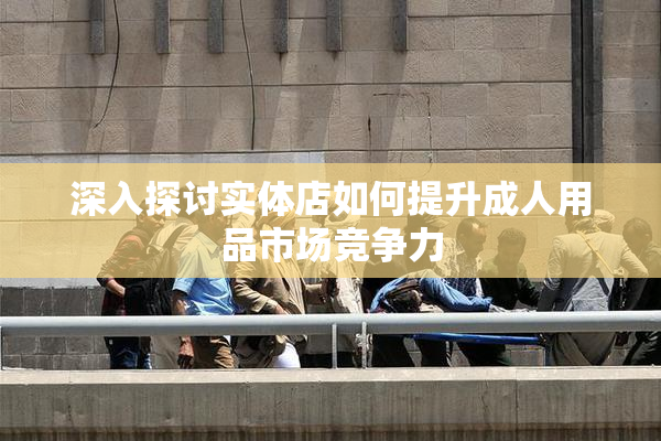 深入探讨实体店如何提升成人用品市场竞争力