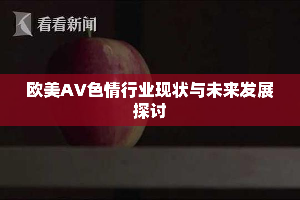 欧美AV色情行业现状与未来发展探讨