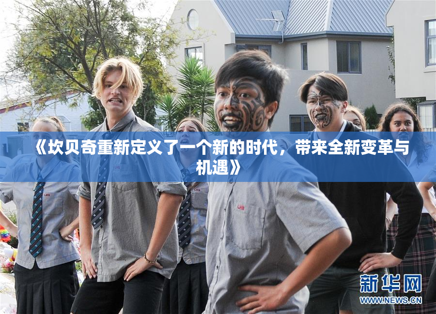 《坎贝奇重新定义了一个新的时代，带来全新变革与机遇》