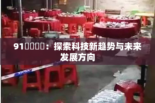 91❌‌❌‌：探索科技新趋势与未来发展方向